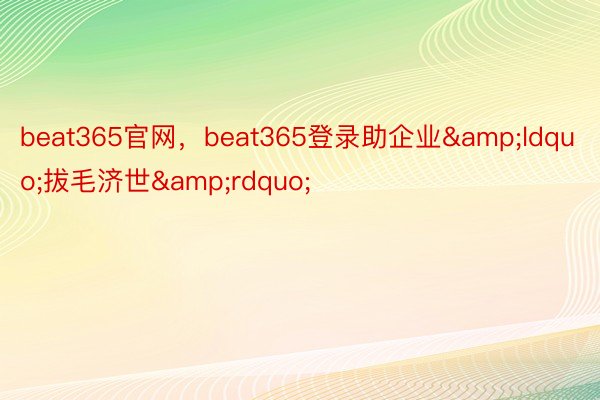 beat365官网，beat365登录助企业&ldquo;拔毛济世&rdquo;