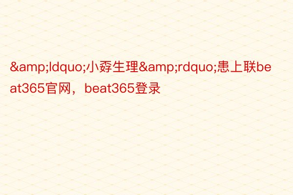 &ldquo;小孬生理&rdquo;患上联beat365官网，beat365登录