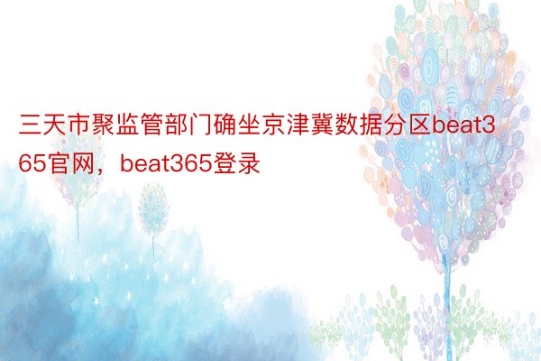 三天市聚监管部门确坐京津冀数据分区beat365官网，beat365登录