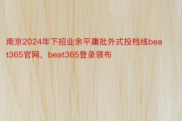 南京2024年下招业余平庸批外式投档线beat365官网，beat365登录领布