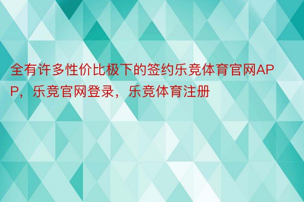 全有许多性价比极下的签约乐竞体育官网APP，乐竞官网登录，乐竞体育注册