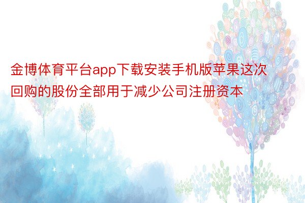 金博体育平台app下载安装手机版苹果这次回购的股份全部用于减少公司注册资本