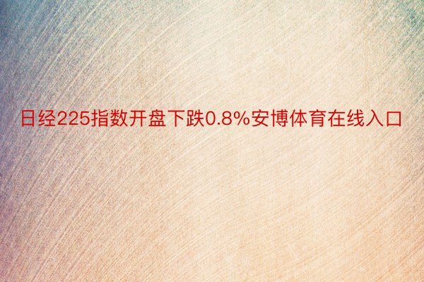 日经225指数开盘下跌0.8%安博体育在线入口