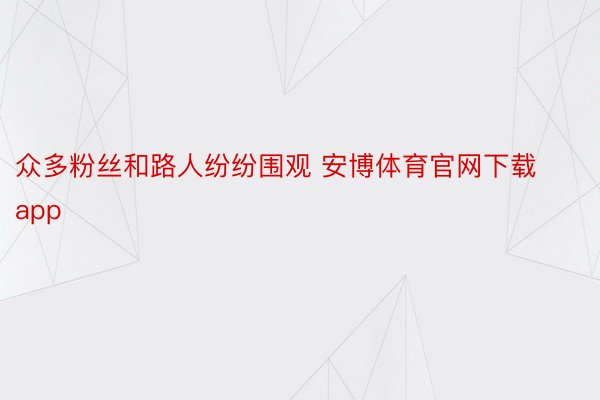 众多粉丝和路人纷纷围观 安博体育官网下载app