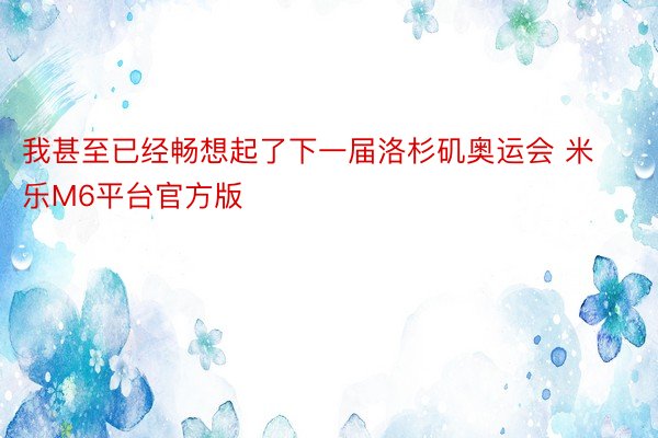 我甚至已经畅想起了下一届洛杉矶奥运会 米乐M6平台官方版