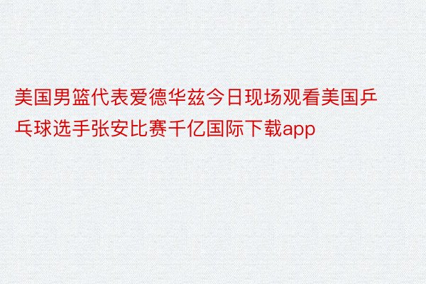 美国男篮代表爱德华兹今日现场观看美国乒乓球选手张安比赛千亿国际下载app