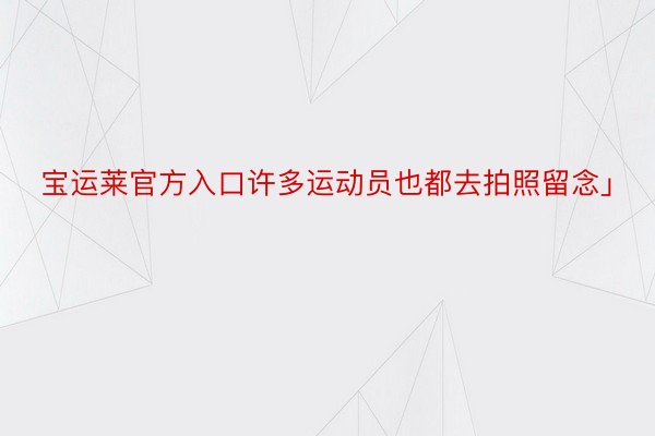 宝运莱官方入口许多运动员也都去拍照留念」