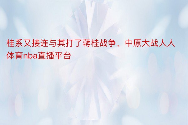 桂系又接连与其打了蒋桂战争、中原大战人人体育nba直播平台