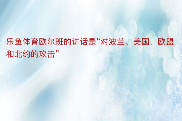 乐鱼体育欧尔班的讲话是“对波兰、美国、欧盟和北约的攻击”