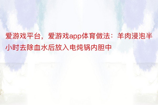 爱游戏平台，爱游戏app体育做法：羊肉浸泡半小时去除血水后放入电炖锅内胆中