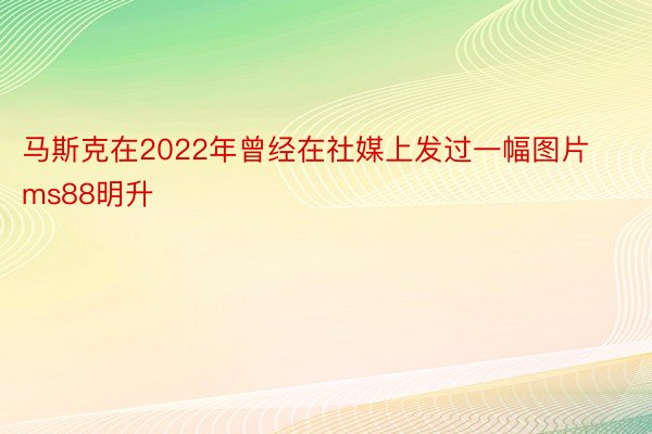 马斯克在2022年曾经在社媒上发过一幅图片ms88明升