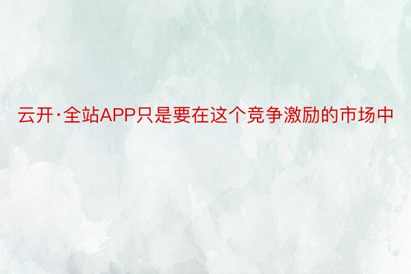 云开·全站APP只是要在这个竞争激励的市场中