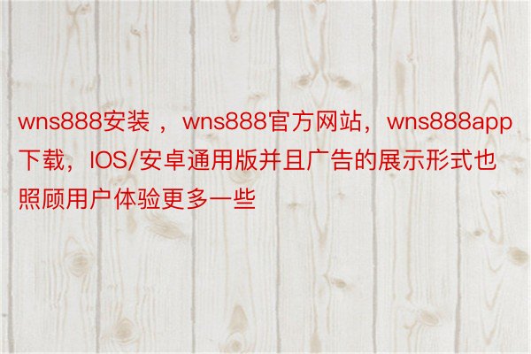 wns888安装 ，wns888官方网站，wns888app下载，IOS/安卓通用版并且广告的展示形式也照顾用户体验更多一些