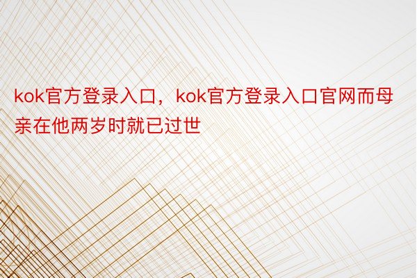 kok官方登录入口，kok官方登录入口官网而母亲在他两岁时就已过世