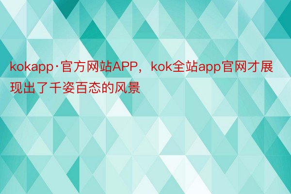 kokapp·官方网站APP，kok全站app官网才展现出了千姿百态的风景