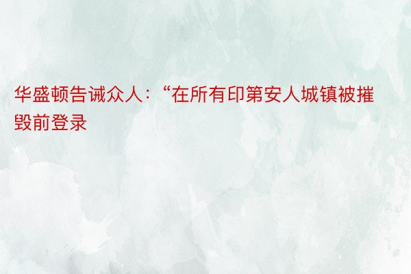 华盛顿告诫众人：“在所有印第安人城镇被摧毁前登录