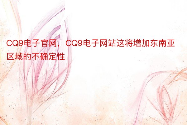 CQ9电子官网，CQ9电子网站这将增加东南亚区域的不确定性