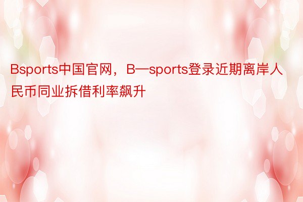 Bsports中国官网，B—sports登录近期离岸人民币同业拆借利率飙升