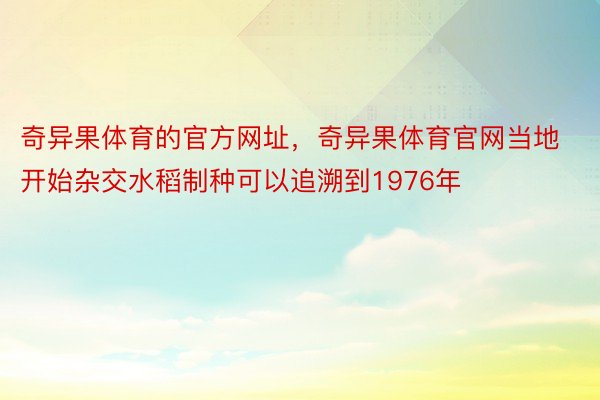 奇异果体育的官方网址，奇异果体育官网当地开始杂交水稻制种可以追溯到1976年