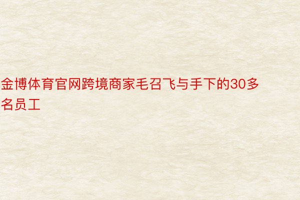 金博体育官网跨境商家毛召飞与手下的30多名员工