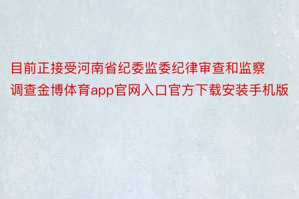 目前正接受河南省纪委监委纪律审查和监察调查金博体育app官网入口官方下载安装手机版