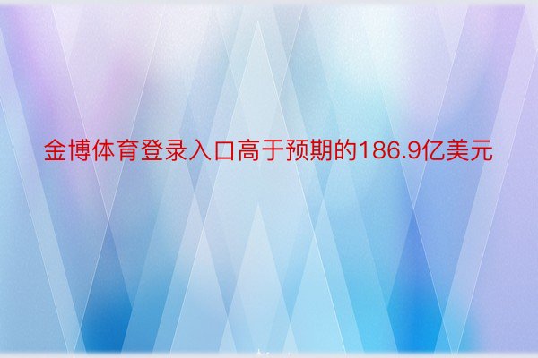 金博体育登录入口高于预期的186.9亿美元