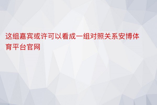 这组嘉宾或许可以看成一组对照关系安博体育平台官网