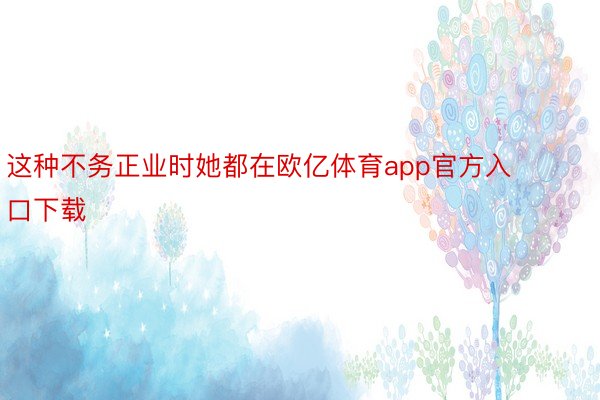 这种不务正业时她都在欧亿体育app官方入口下载