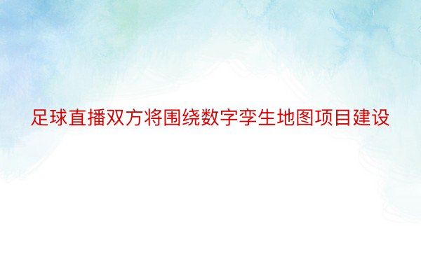 足球直播双方将围绕数字孪生地图项目建设