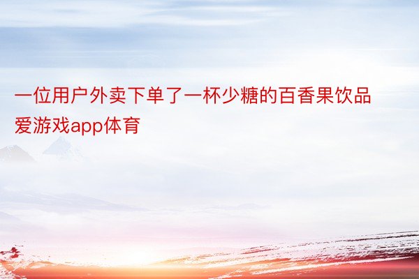 一位用户外卖下单了一杯少糖的百香果饮品 爱游戏app体育