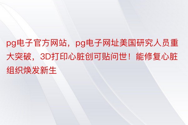 pg电子官方网站，pg电子网址美国研究人员重大突破，3D打印心脏创可贴问世！能修复心脏组织焕发新生