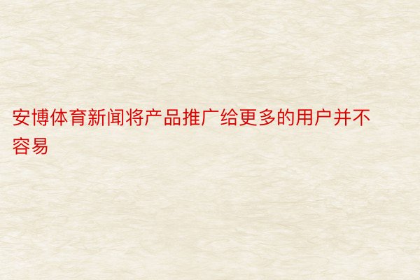 安博体育新闻将产品推广给更多的用户并不容易