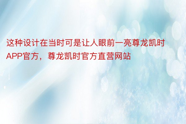 这种设计在当时可是让人眼前一亮尊龙凯时APP官方，尊龙凯时官方直营网站