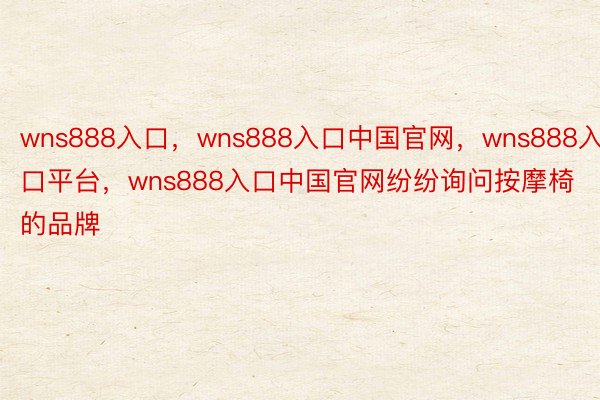 wns888入口，wns888入口中国官网，wns888入口平台，wns888入口中国官网纷纷询问按摩椅的品牌