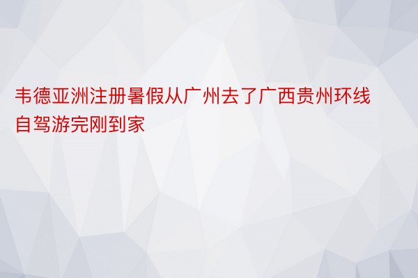 韦德亚洲注册暑假从广州去了广西贵州环线自驾游完刚到家