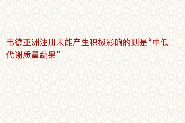 韦德亚洲注册未能产生积极影响的则是“中低代谢质量蔬果”