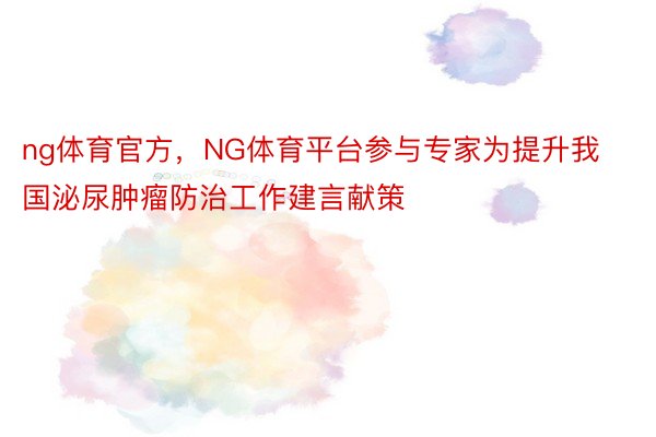 ng体育官方，NG体育平台参与专家为提升我国泌尿肿瘤防治工作建言献策