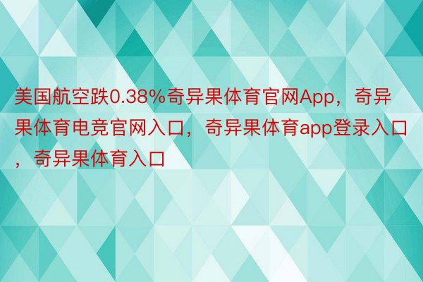 美国航空跌0.38%奇异果体育官网App，奇异果体育电竞官网入口，奇异果体育app登录入口，奇异果体育入口