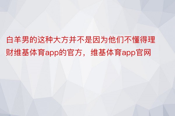 白羊男的这种大方并不是因为他们不懂得理财维基体育app的官方，维基体育app官网