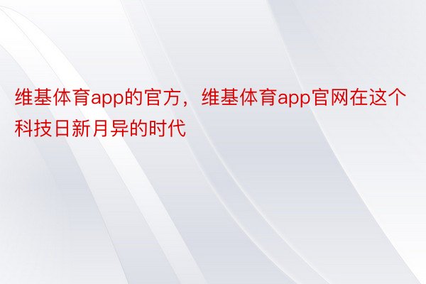 维基体育app的官方，维基体育app官网在这个科技日新月异的时代