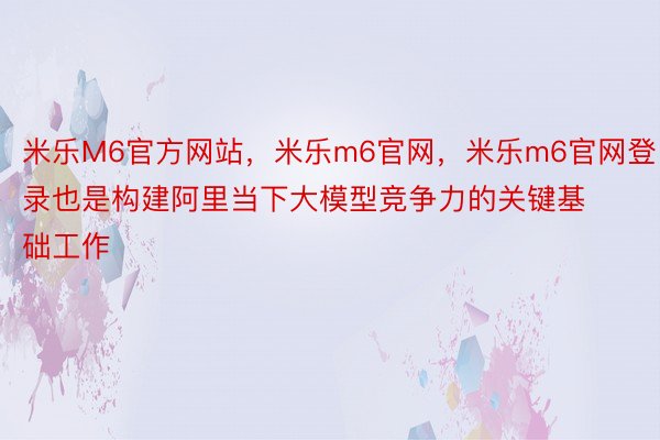 米乐M6官方网站，米乐m6官网，米乐m6官网登录也是构建阿里当下大模型竞争力的关键基础工作