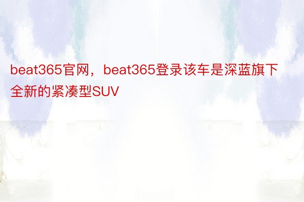 beat365官网，beat365登录该车是深蓝旗下全新的紧凑型SUV