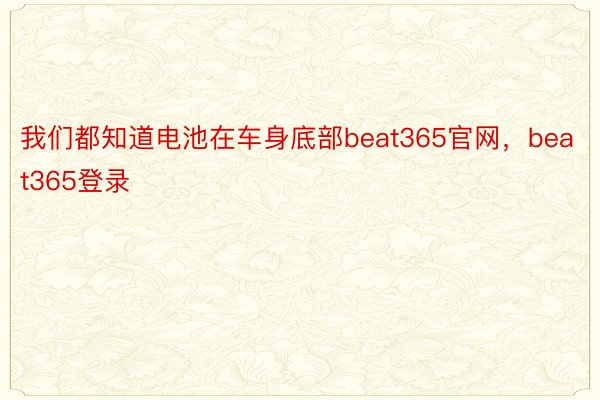 我们都知道电池在车身底部beat365官网，beat365登录