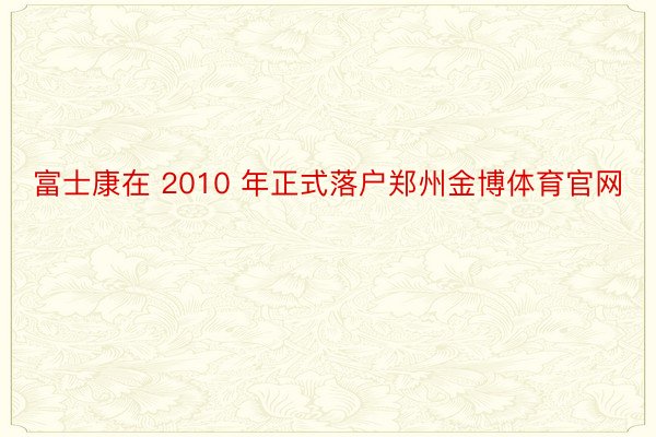 富士康在 2010 年正式落户郑州金博体育官网