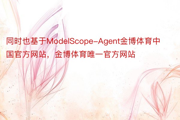 同时也基于ModelScope-Agent金博体育中国官方网站，金博体育唯一官方网站