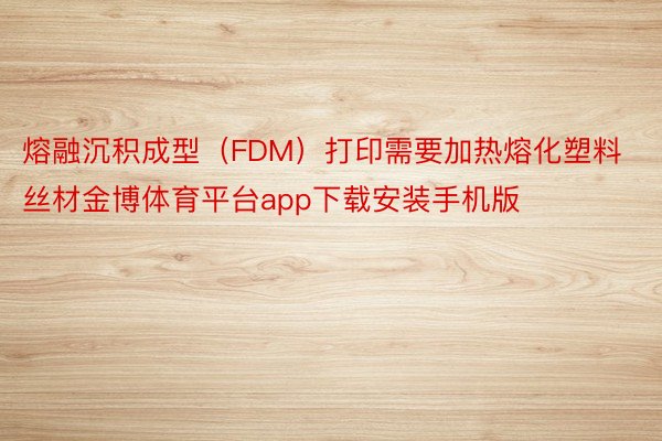 熔融沉积成型（FDM）打印需要加热熔化塑料丝材金博体育平台app下载安装手机版