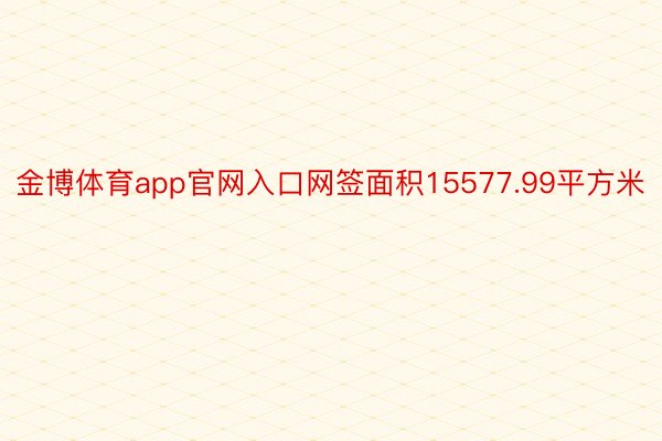 金博体育app官网入口网签面积15577.99平方米