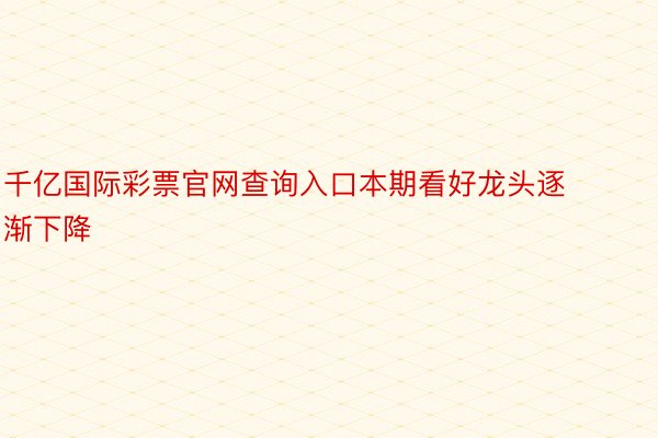 千亿国际彩票官网查询入口本期看好龙头逐渐下降