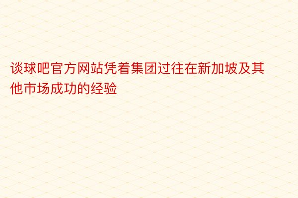 谈球吧官方网站凭着集团过往在新加坡及其他市场成功的经验