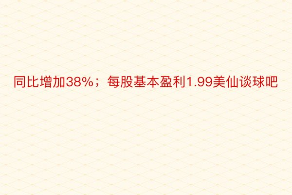 同比增加38%；每股基本盈利1.99美仙谈球吧